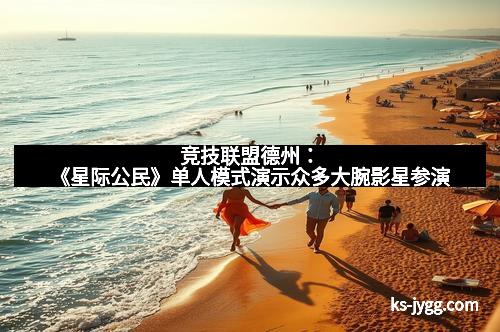 竞技联盟德州：《星际公民》单人模式演示众多大腕影星参演