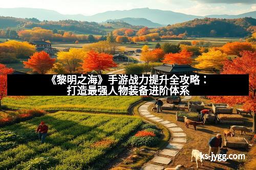 《黎明之海》手游战力提升全攻略：打造最强人物装备进阶体系